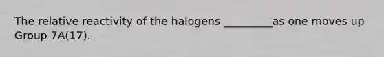 The relative reactivity of the halogens _________as one moves up Group 7A(17).