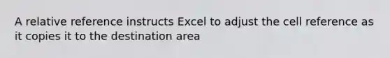 A relative reference instructs Excel to adjust the cell reference as it copies it to the destination area