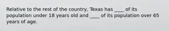 Relative to the rest of the country, Texas has ____ of its population under 18 years old and ____ of its population over 65 years of age.