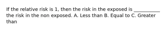 If the relative risk is 1, then the risk in the exposed is ___________ the risk in the non exposed. A. Less than B. Equal to C. Greater than