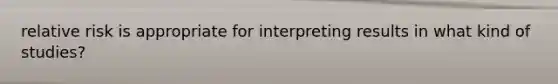 relative risk is appropriate for interpreting results in what kind of studies?