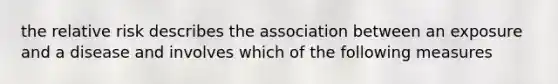 the relative risk describes the association between an exposure and a disease and involves which of the following measures