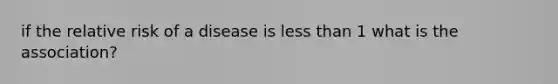 if the relative risk of a disease is less than 1 what is the association?