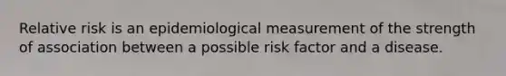 Relative risk is an epidemiological measurement of the strength of association between a possible risk factor and a disease.