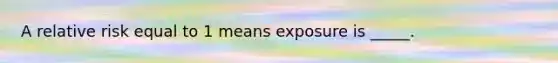 A relative risk equal to 1 means exposure is _____.