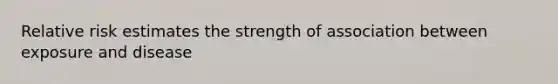 Relative risk estimates the strength of association between exposure and disease