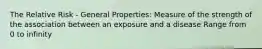 The Relative Risk - General Properties: Measure of the strength of the association between an exposure and a disease Range from 0 to infinity