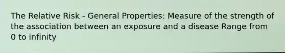 The Relative Risk - General Properties: Measure of the strength of the association between an exposure and a disease Range from 0 to infinity