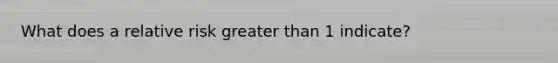 What does a relative risk greater than 1 indicate?