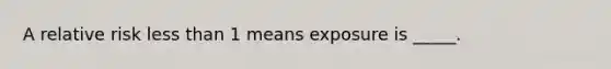 A relative risk less than 1 means exposure is _____.