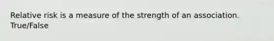 Relative risk is a measure of the strength of an association. True/False