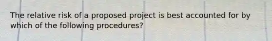 The relative risk of a proposed project is best accounted for by which of the following procedures?