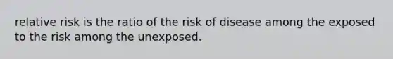 relative risk is the ratio of the risk of disease among the exposed to the risk among the unexposed.