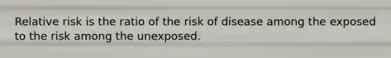 Relative risk is the ratio of the risk of disease among the exposed to the risk among the unexposed.