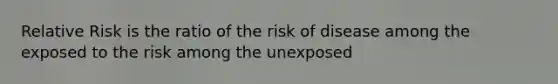 Relative Risk is the ratio of the risk of disease among the exposed to the risk among the unexposed