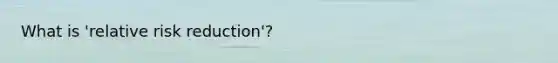 What is 'relative risk reduction'?