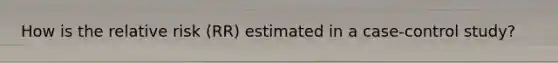 How is the relative risk (RR) estimated in a case-control study?