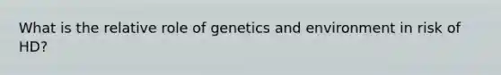 What is the relative role of genetics and environment in risk of HD?