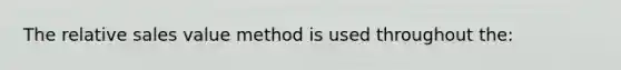 The relative sales value method is used throughout the: