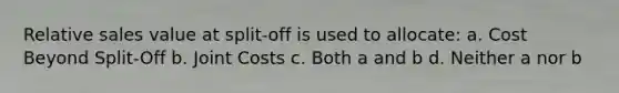 Relative sales value at split-off is used to allocate: a. Cost Beyond Split-Off b. Joint Costs c. Both a and b d. Neither a nor b