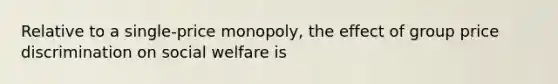 Relative to a single-price monopoly, the effect of group price discrimination on social welfare is