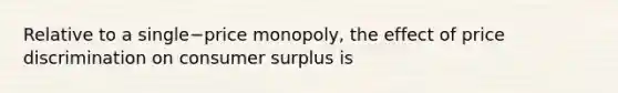 Relative to a single−price monopoly, the effect of price discrimination on consumer surplus is