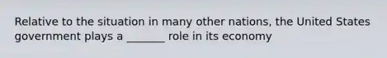 Relative to the situation in many other nations, the United States government plays a _______ role in its economy