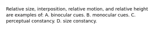 Relative size, interposition, relative motion, and relative height are examples of: A. binocular cues. B. monocular cues. C. perceptual constancy. D. size constancy.