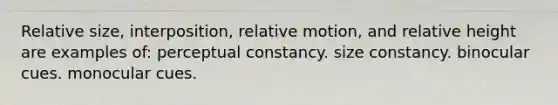 Relative size, interposition, relative motion, and relative height are examples of: perceptual constancy. size constancy. binocular cues. monocular cues.