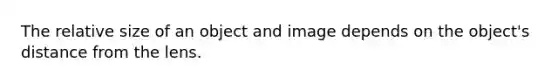 The relative size of an object and image depends on the object's distance from the lens.