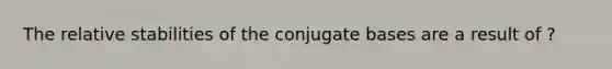 The relative stabilities of the conjugate bases are a result of ?