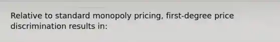 Relative to standard monopoly pricing, first-degree price discrimination results in: