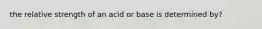 the relative strength of an acid or base is determined by?