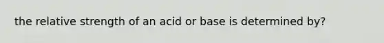 the relative strength of an acid or base is determined by?