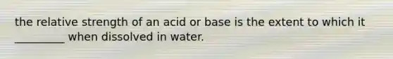 the relative strength of an acid or base is the extent to which it _________ when dissolved in water.