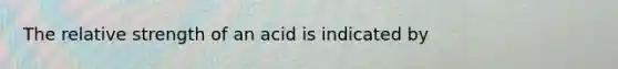 The relative strength of an acid is indicated by