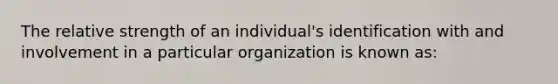 The relative strength of an individual's identification with and involvement in a particular organization is known as: