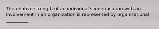 The relative strength of an individual's identification with an involvement in an organization is represented by organizational __________.