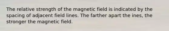 The relative strength of the magnetic field is indicated by the spacing of adjacent field lines. The farther apart the ines, the stronger the magnetic field.