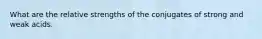 What are the relative strengths of the conjugates of strong and weak acids.