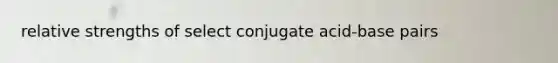 relative strengths of select conjugate acid-base pairs