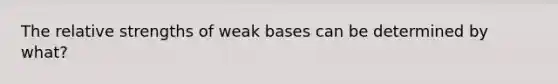 The relative strengths of weak bases can be determined by what?