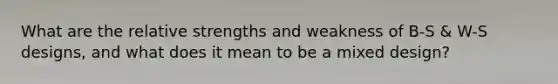 What are the relative strengths and weakness of B-S & W-S designs, and what does it mean to be a mixed design?