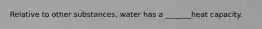 Relative to other substances, water has a _______heat capacity.