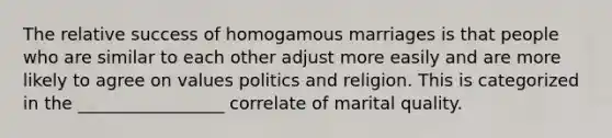 The relative success of homogamous marriages is that people who are similar to each other adjust more easily and are more likely to agree on values politics and religion. This is categorized in the _________________ correlate of marital quality.