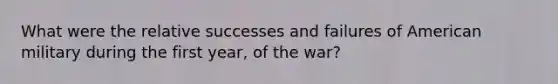 What were the relative successes and failures of American military during the first year, of the war?