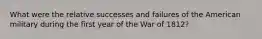 What were the relative successes and failures of the American military during the first year of the War of 1812?