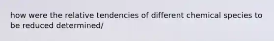 how were the relative tendencies of different chemical species to be reduced determined/