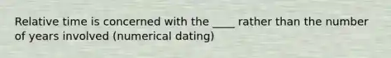 Relative time is concerned with the ____ rather than the number of years involved (numerical dating)