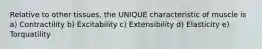 Relative to other tissues, the UNIQUE characteristic of muscle is a) Contractility b) Excitability c) Extensibility d) Elasticity e) Torquatility